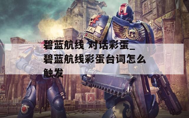碧蓝航线 对话彩蛋_碧蓝航线彩蛋台词怎么触发
