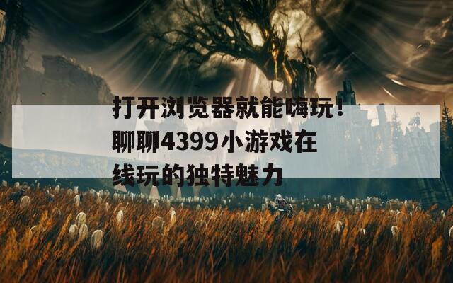 打开浏览器就能嗨玩！聊聊4399小游戏在线玩的独特魅力