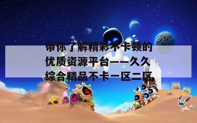 带你了解精彩不卡顿的优质资源平台——久久综合精品不卡一区二区