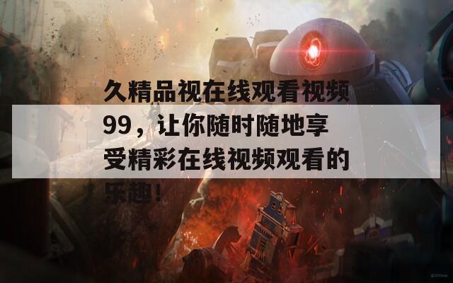 久精品视在线观看视频99，让你随时随地享受精彩在线视频观看的乐趣！