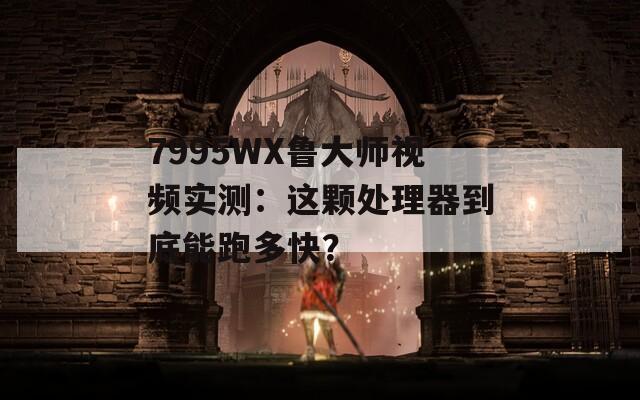 7995WX鲁大师视频实测：这颗处理器到底能跑多快？
