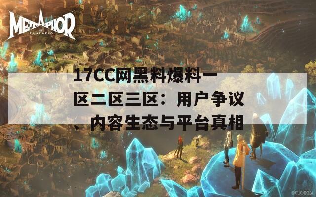 17CC网黑料爆料一区二区三区：用户争议、内容生态与平台真相