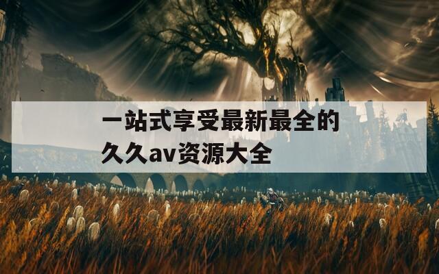 一站式享受最新最全的久久av资源大全