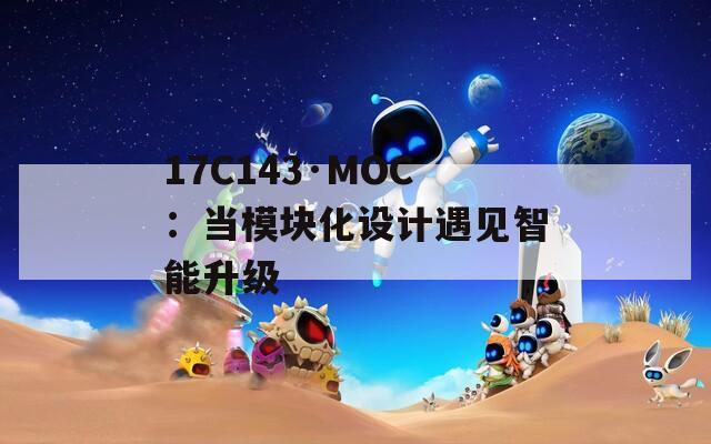 17C143·MOC：当模块化设计遇见智能升级
