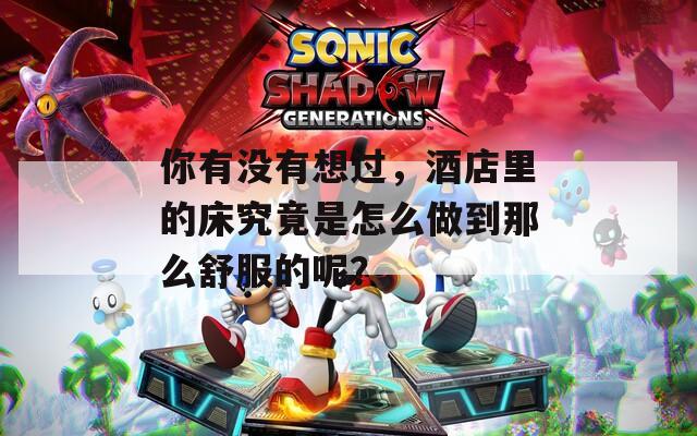 你有没有想过，酒店里的床究竟是怎么做到那么舒服的呢？
