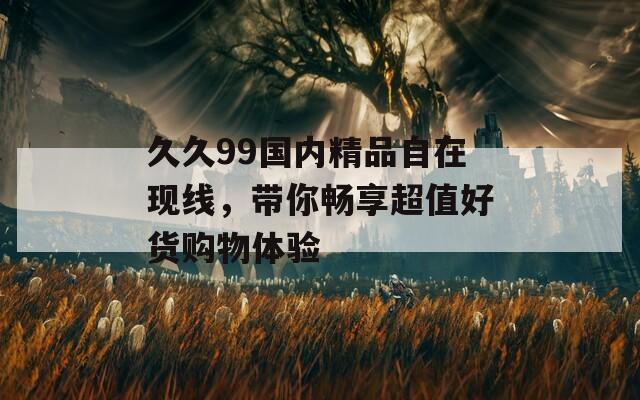 久久99国内精品自在现线，带你畅享超值好货购物体验