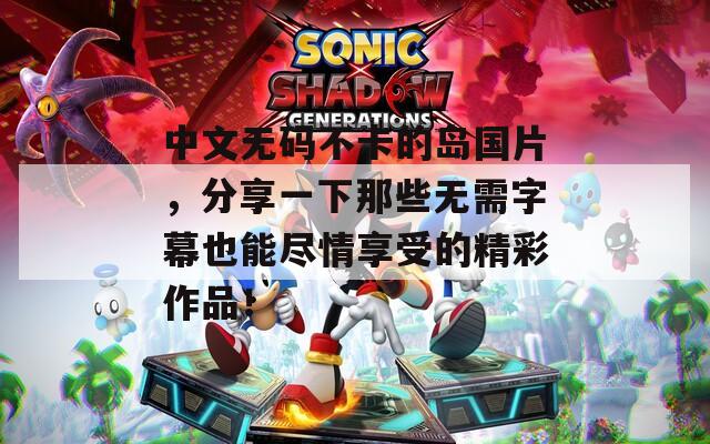 中文无码不卡的岛国片，分享一下那些无需字幕也能尽情享受的精彩作品！