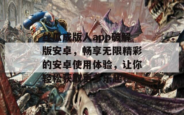 丝瓜成版人app破解版安卓，畅享无限精彩的安卓使用体验，让你轻松获取更多乐趣！