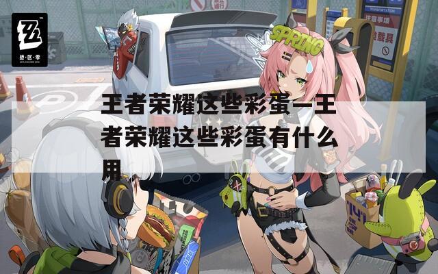 王者荣耀这些彩蛋—王者荣耀这些彩蛋有什么用