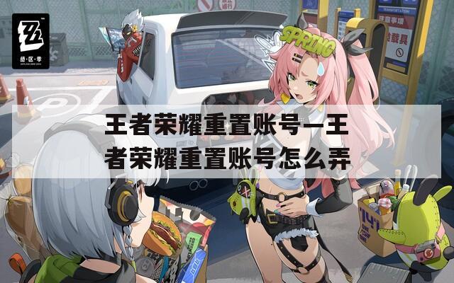 王者荣耀重置账号—王者荣耀重置账号怎么弄