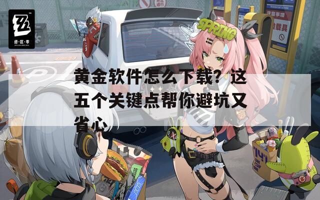 黄金软件怎么下载？这五个关键点帮你避坑又省心
