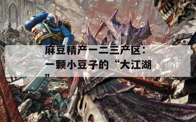 麻豆精产一二三产区：一颗小豆子的“大江湖”