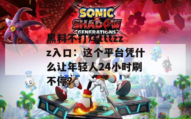 黑料不打烊tttzzz入口：这个平台凭什么让年轻人24小时刷不停？