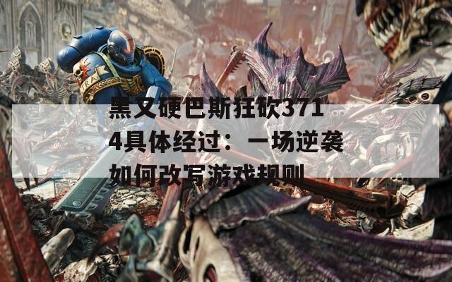 黑又硬巴斯狂砍3714具体经过：一场逆袭如何改写游戏规则