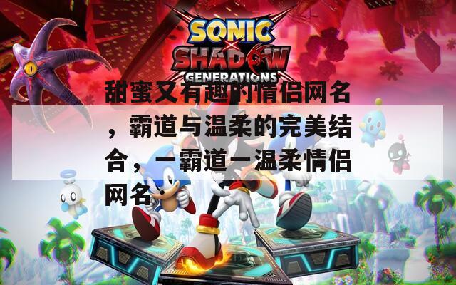 甜蜜又有趣的情侣网名，霸道与温柔的完美结合，一霸道一温柔情侣网名