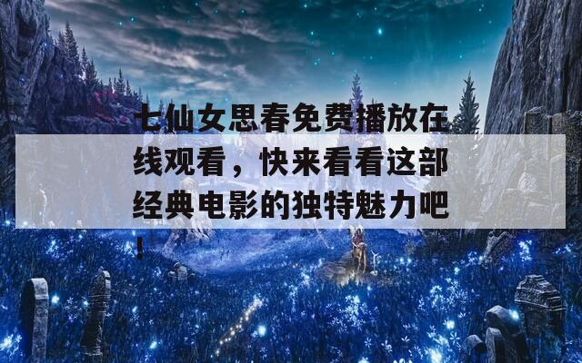 七仙女思春免费播放在线观看，快来看看这部经典电影的独特魅力吧！