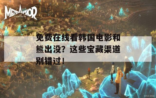 免费在线看韩国电影和熊出没？这些宝藏渠道别错过！