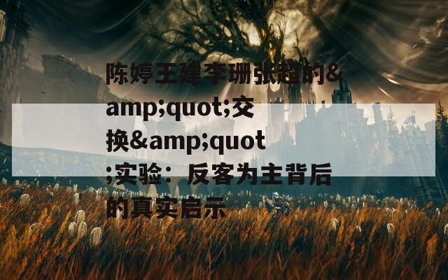 陈婷王建李珊张超的&quot;交换&quot;实验：反客为主背后的真实启示