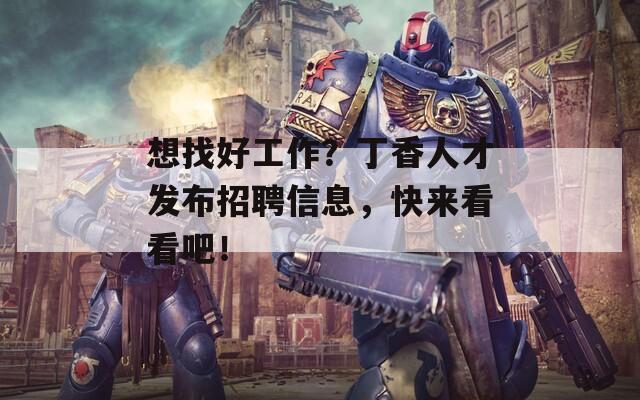 想找好工作？丁香人才发布招聘信息，快来看看吧！