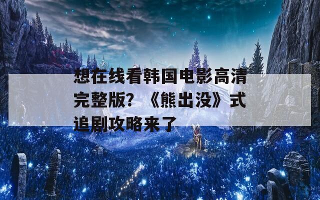 想在线看韩国电影高清完整版？《熊出没》式追剧攻略来了