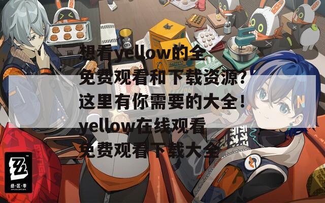 想看yellow的全免费观看和下载资源？这里有你需要的大全！yellow在线观看免费观看下载大全