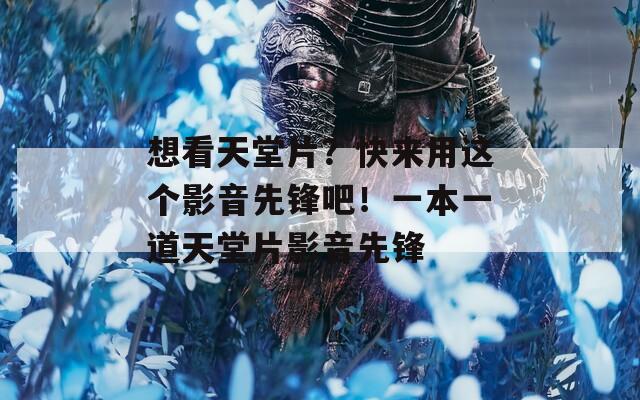 想看天堂片？快来用这个影音先锋吧！一本一道天堂片影音先锋