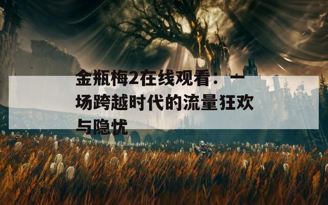 金瓶梅2在线观看：一场跨越时代的流量狂欢与隐忧
