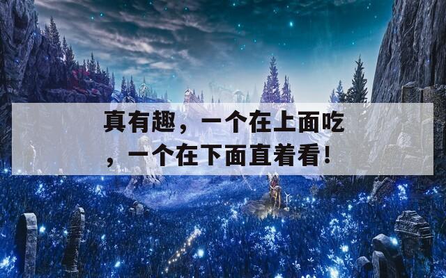 真有趣，一个在上面吃，一个在下面直着看！