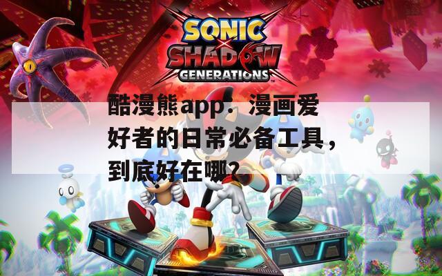 酷漫熊app：漫画爱好者的日常必备工具，到底好在哪？