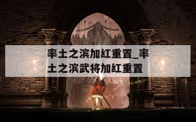率土之滨加红重置_率土之滨武将加红重置