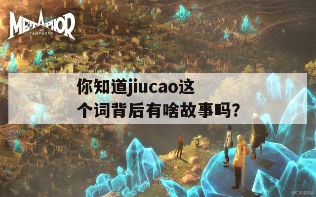 你知道jiucao这个词背后有啥故事吗？
