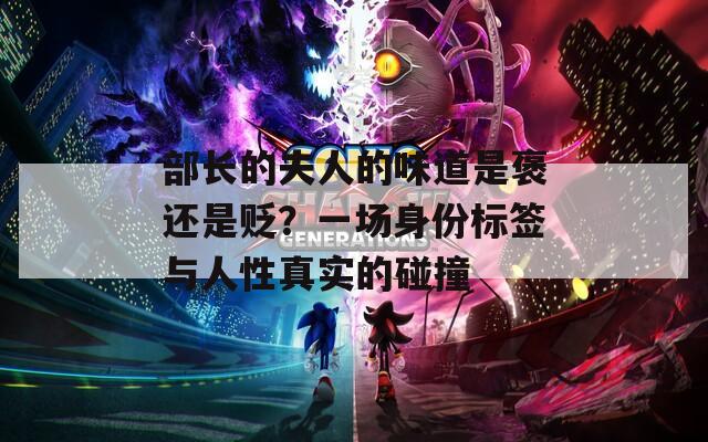 部长的夫人的味道是褒还是贬？一场身份标签与人性真实的碰撞