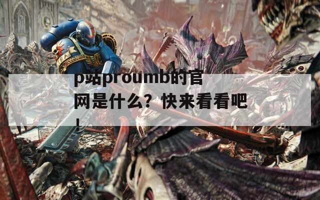 p站proumb的官网是什么？快来看看吧！