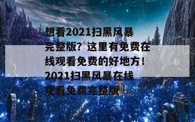 想看2021扫黑风暴完整版？这里有免费在线观看免费的好地方！2021扫黑风暴在线观看免费完整版