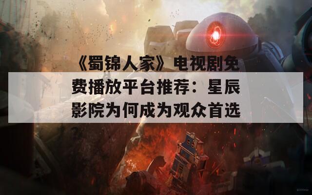 《蜀锦人家》电视剧免费播放平台推荐：星辰影院为何成为观众首选？