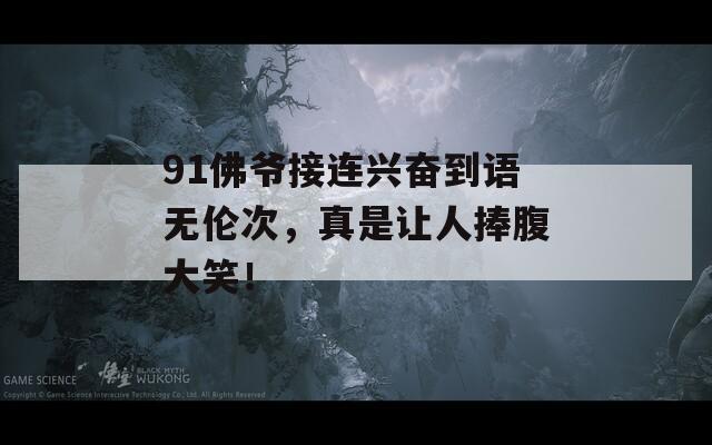 91佛爷接连兴奋到语无伦次，真是让人捧腹大笑！