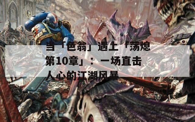 当「色翁」遇上「荡熄第10章」：一场直击人心的江湖风暴