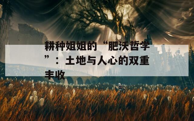 耕种姐姐的“肥沃哲学”：土地与人心的双重丰收