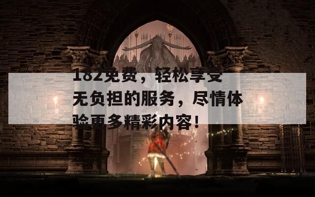 182免费，轻松享受无负担的服务，尽情体验更多精彩内容！