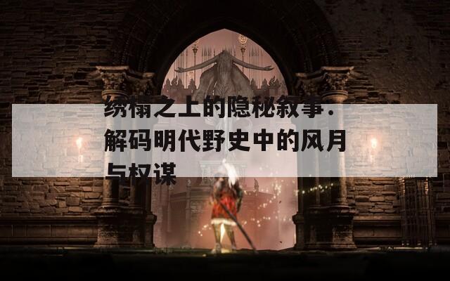 绣榻之上的隐秘叙事：解码明代野史中的风月与权谋