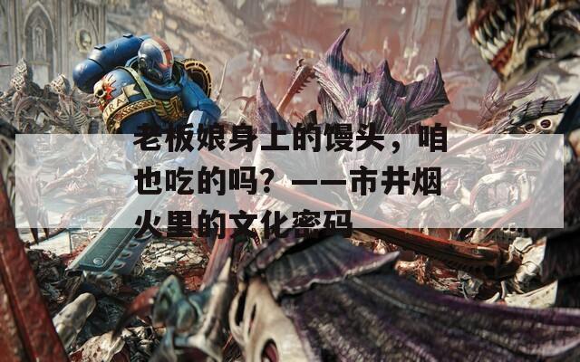 老板娘身上的馒头，咱也吃的吗？——市井烟火里的文化密码