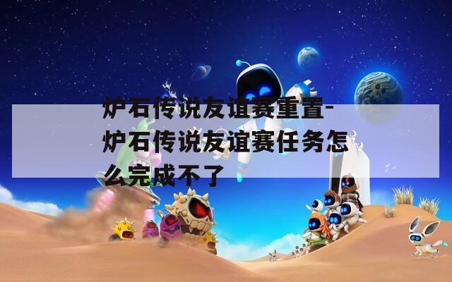 炉石传说友谊赛重置-炉石传说友谊赛任务怎么完成不了