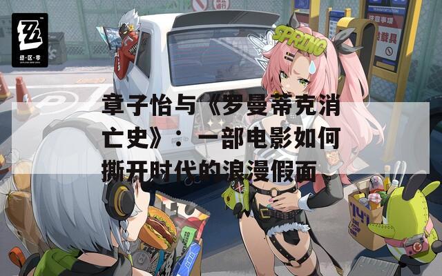 章子怡与《罗曼蒂克消亡史》：一部电影如何撕开时代的浪漫假面