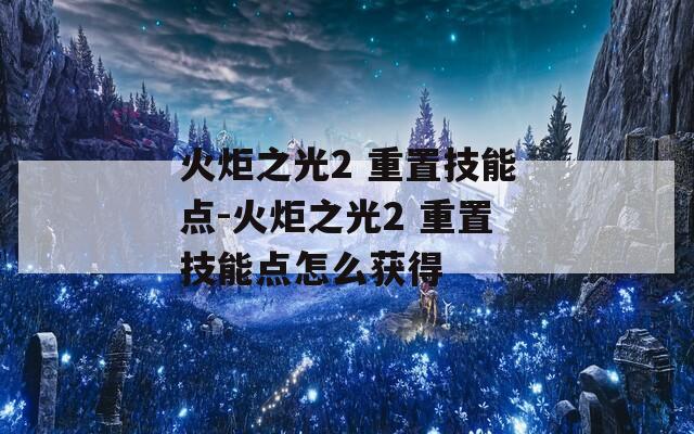 火炬之光2 重置技能点-火炬之光2 重置技能点怎么获得