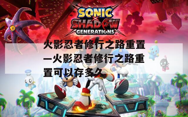 火影忍者修行之路重置—火影忍者修行之路重置可以存多久