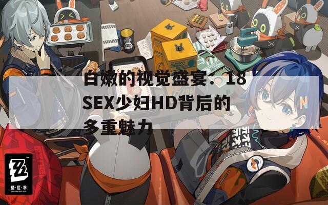 白嫩的视觉盛宴：18SEX少妇HD背后的多重魅力