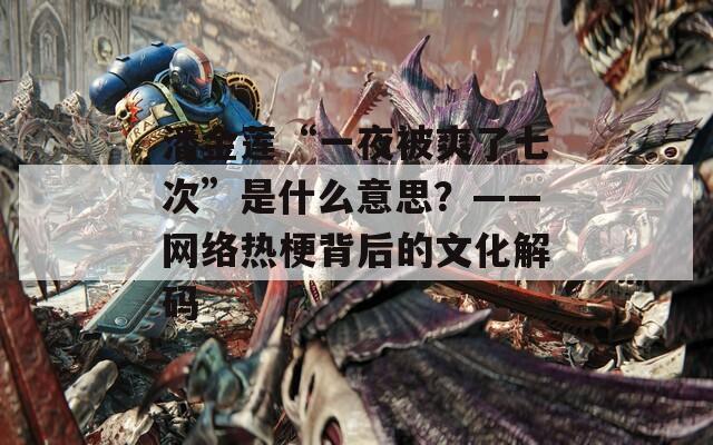 潘金莲“一夜被爽了七次”是什么意思？——网络热梗背后的文化解码