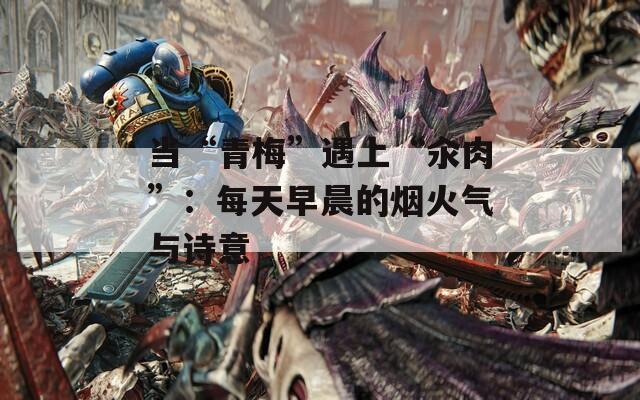 当“青梅”遇上“汆肉”：每天早晨的烟火气与诗意