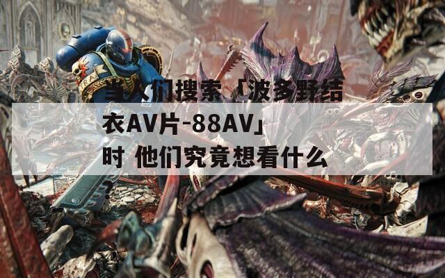 当人们搜索「波多野结衣AV片-88AV」时 他们究竟想看什么？