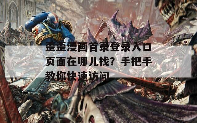歪歪漫画首录登录入口页面在哪儿找？手把手教你快速访问
